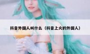 抖音外国人叫什么（抖音上火的外国人）