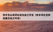 快手怎么将评论设为自己可见（快手评论怎样设置仅自己可见）