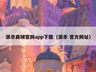 派币商城官网app下载（派币 官方网址）