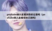 youtube别人能看到你的记录吗（youtube别人能看你的订阅吗）