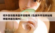 境外架设服务器开设赌博（在国外开设网站赌博服务器在国内）