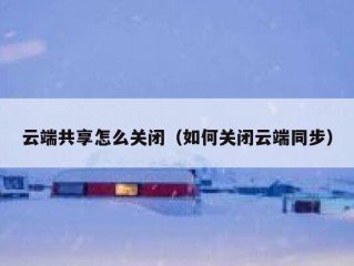 云端共享怎么关闭（如何关闭云端同步）