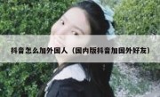 抖音怎么加外国人（国内版抖音加国外好友）