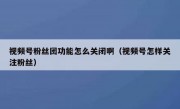视频号粉丝团功能怎么关闭啊（视频号怎样关注粉丝）