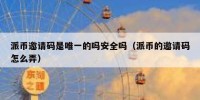 派币邀请码是唯一的吗安全吗（派币的邀请码怎么弄）