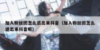 加入粉丝团怎么退出来抖音（加入粉丝团怎么退出来抖音呢）