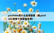 youtube用什么加速器看（看youtube用哪个加速器免费）