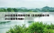 2022古装电视剧排行榜（古装网剧排行榜2022最新电视剧）