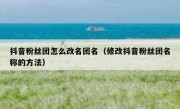 抖音粉丝团怎么改名团名（修改抖音粉丝团名称的方法）