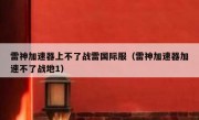 雷神加速器上不了战雷国际服（雷神加速器加速不了战地1）