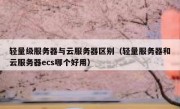 轻量级服务器与云服务器区别（轻量服务器和云服务器ecs哪个好用）