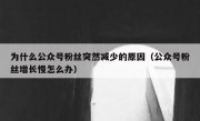为什么公众号粉丝突然减少的原因（公众号粉丝增长慢怎么办）