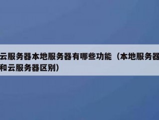 云服务器本地服务器有哪些功能（本地服务器和云服务器区别）
