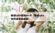联通iptv链接wi-fi（联通iptv如何连接路由器）