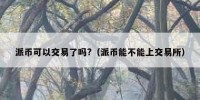 派币可以交易了吗?（派币能不能上交易所）