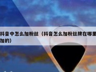 抖音中怎么加粉丝（抖音怎么加粉丝牌在哪里加的）