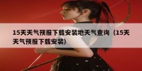15天天气预报下载安装地天气查询（15天天气预报下载安装）