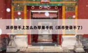 派币登不上怎么办苹果手机（派币登录不了）