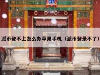 派币登不上怎么办苹果手机（派币登录不了）