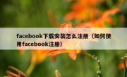 facebook下载安装怎么注册（如何使用facebook注册）