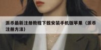 派币最新注册教程下载安装手机版苹果（派币注册方法）