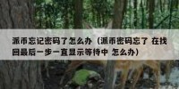 派币忘记密码了怎么办（派币密码忘了 在找回最后一步一直显示等待中 怎么办）