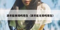 派币能换钱吗现在（派币能兑现吗现在）