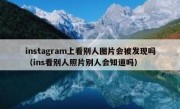 instagram上看别人图片会被发现吗（ins看别人照片别人会知道吗）