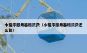 小程序服务器租赁费（小程序服务器租赁费怎么算）