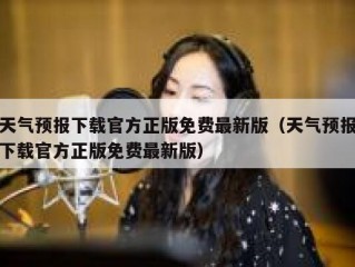 天气预报下载官方正版免费最新版（天气预报下载官方正版免费最新版）
