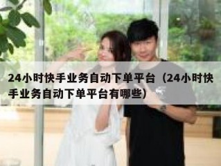 24小时快手业务自动下单平台（24小时快手业务自动下单平台有哪些）
