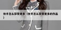快手怎么获赞更多（快手怎么获赞更多的作品）