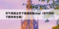 天气预报全天下载最新版saqa（天气预报下载所有全集）