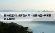 推特的蓝v认证要怎么弄（推特的蓝v认证要怎么弄的）