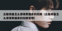云服务器怎么使用数据库的权限（云服务器怎么使用数据库的权限管理）