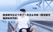 西安限号忘记了开了一天怎么罚款（西安限号期间如何罚款）