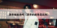 派币有前景吗（派币的前景怎么样）