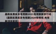 最新反黑反贪电视剧2021电视剧国家行动（最新反黑反贪电视剧2020有哪些,电视剧浮华背后）