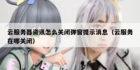 云服务器资讯怎么关闭弹窗提示消息（云服务在哪关闭）