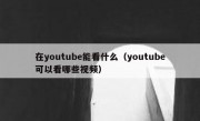在youtube能看什么（youtube可以看哪些视频）