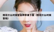 樱花什么时候登录啊苹果下载（樱花什么时候登陆）
