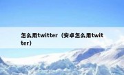 怎么用twitter（安卓怎么用twitter）