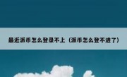 最近派币怎么登录不上（派币怎么登不进了）