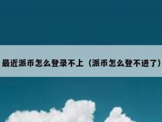 最近派币怎么登录不上（派币怎么登不进了）