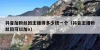 抖音加粉丝团主播得多少钱一个（抖音主播粉丝团可以加v）