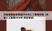 抖音客服投诉电话24小时人工服务热线（抖音人工服务24小时 投诉电话）