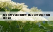 抖音点赞官网在哪里找（抖音点赞官网在哪里找出来）