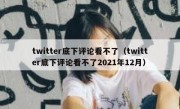 twitter底下评论看不了（twitter底下评论看不了2021年12月）