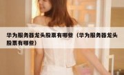 华为服务器龙头股票有哪些（华为服务器龙头股票有哪些）