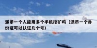 派币一个人能用多个手机挖矿吗（派币一个身份证可以认证几个号）